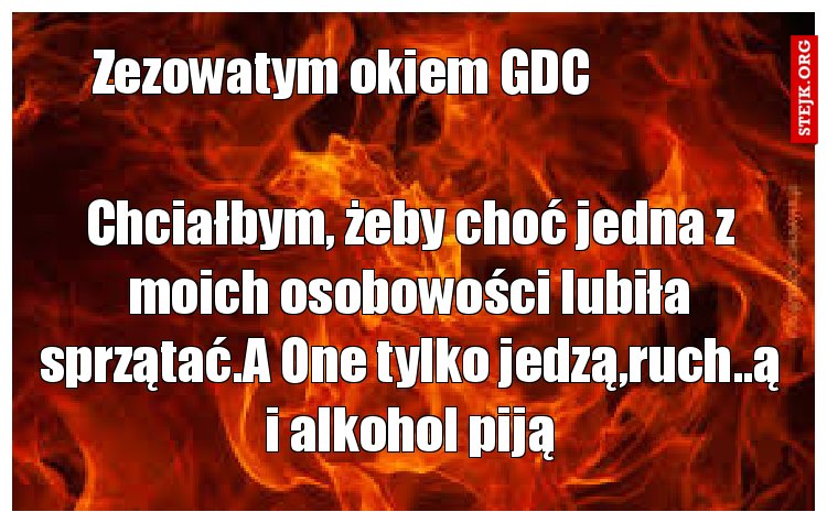 Chciałbym, żeby choć jedna z moich osobowości lubiła sprzątać.A One tylko jedzą,ruch..ą i alkohol piją