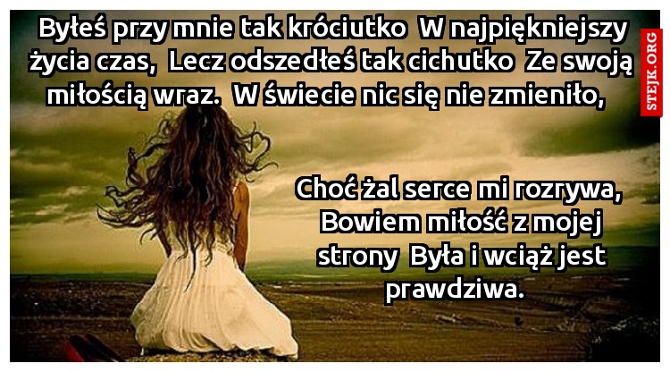 Byłeś przy mnie tak króciutko  W najpiękniejszy życia czas,  Lecz odszedłeś tak cichutko  Ze swoją miłością wraz.  W świecie nic się nie zmieniło,  