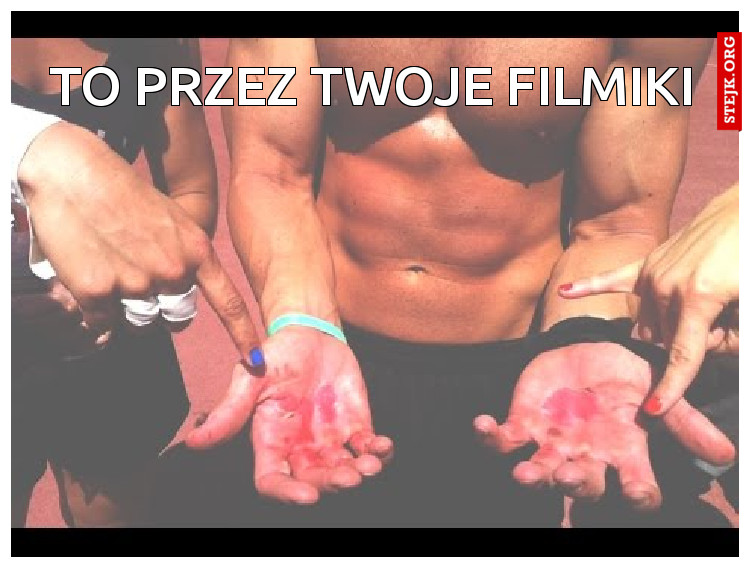 TO PRZEZ TWOJE FILMIKI