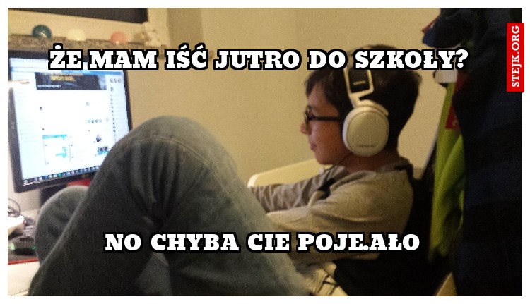 Że mam iść jutro do szkoły? 