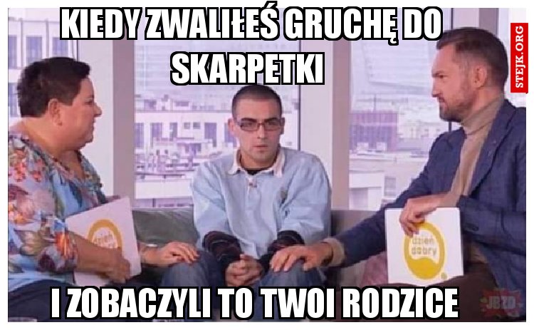 Kiedy zwaliłeś gruchę do skarpetki 