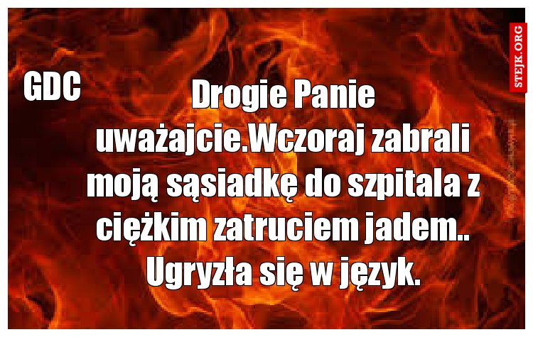 Drogie Panie uważajcie.Wczoraj zabrali moją sąsiadkę do szpitala z ciężkim zatruciem jadem.. Ugryzła się w język.