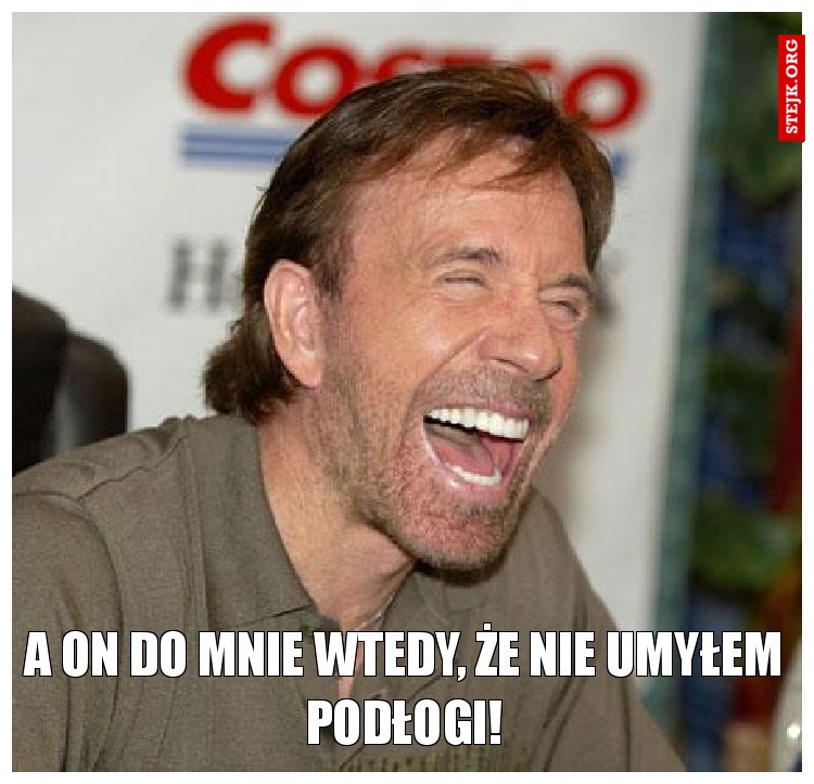 A on do mnie wtedy, że nie umyłem podłogi!