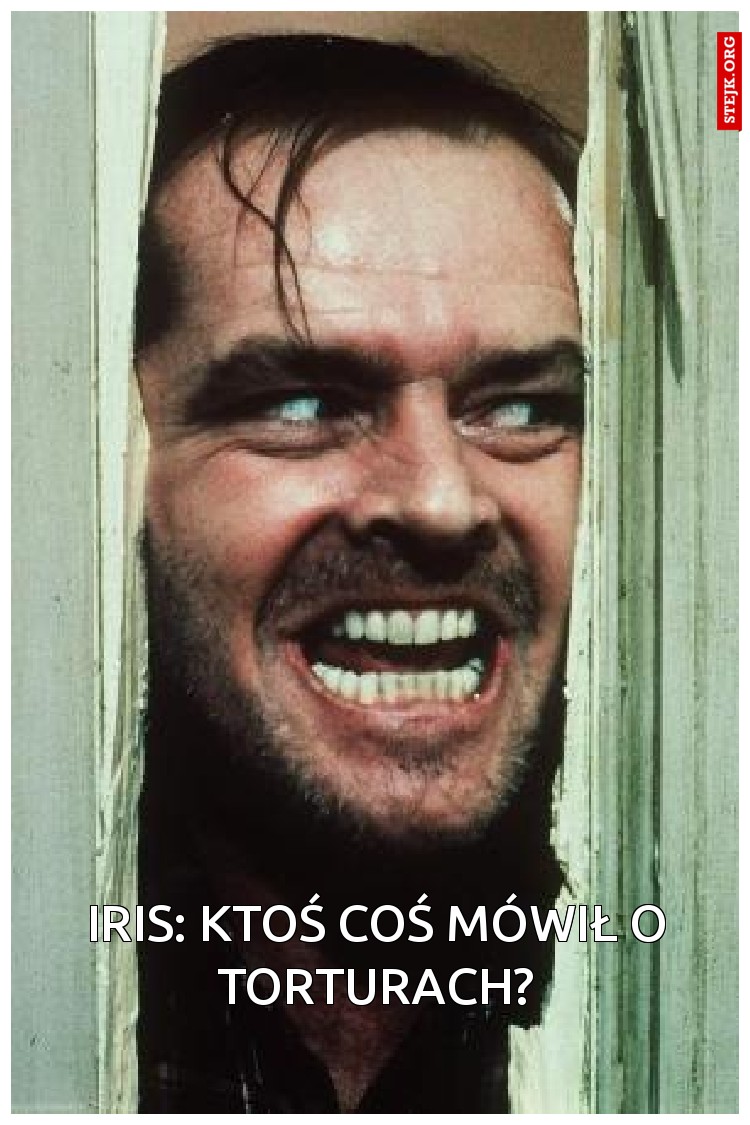 Iris: Ktoś coś mówił o torturach?
