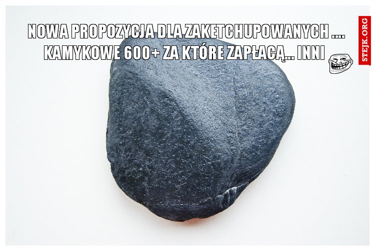 nowa propozycja dla zaketchupowanych .... kamykowe 600  za które zapłacą... inni 