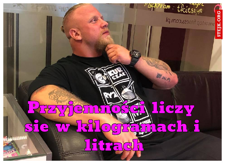 Przyjemności liczy sie w kilogramach i litrach