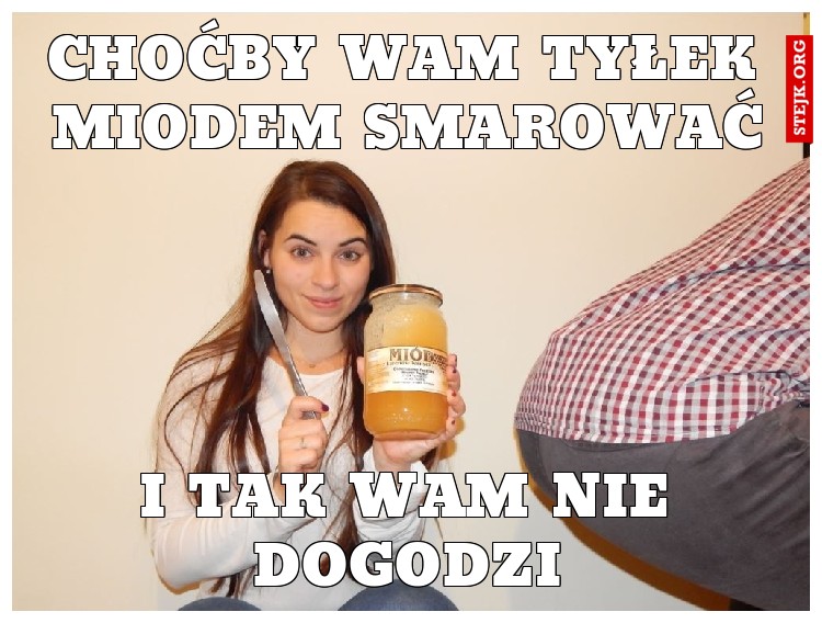 Choćby wam tyłek miodem smarować