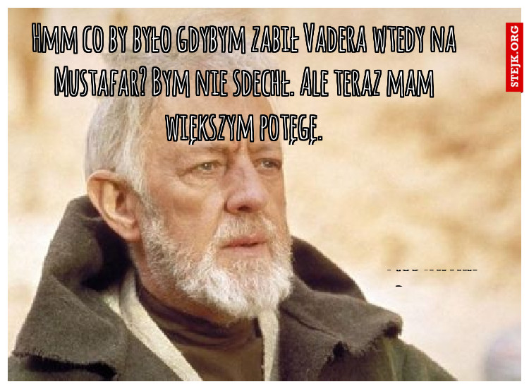 Hmmm ciekawe co by było gdybym zabił Vadera wtedy może bym nie umarł? Aaa co mi tam wolę być duchem i napindalac bliskawicamy jak Yoda.