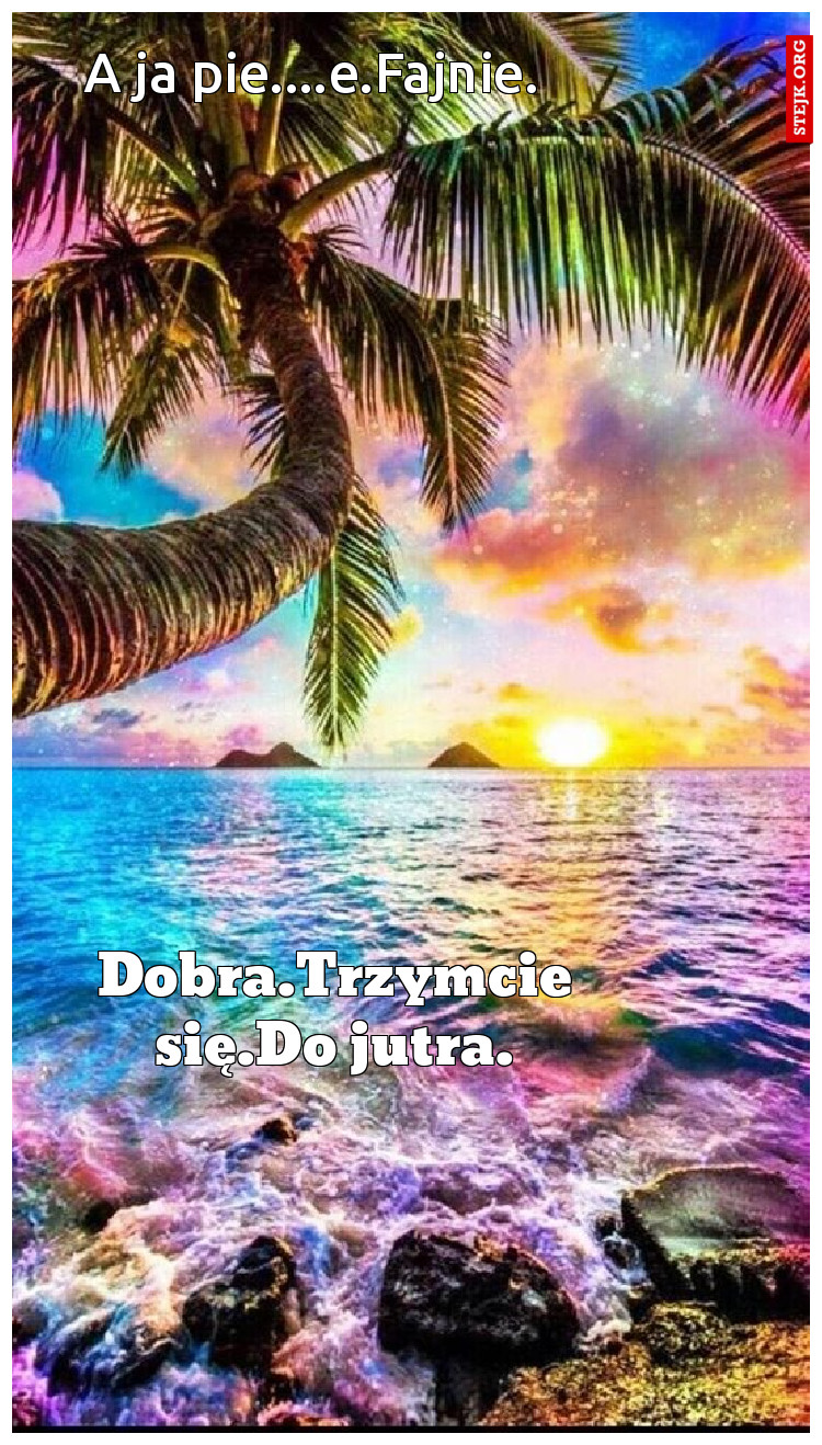 A ja pie....e.Fajnie.