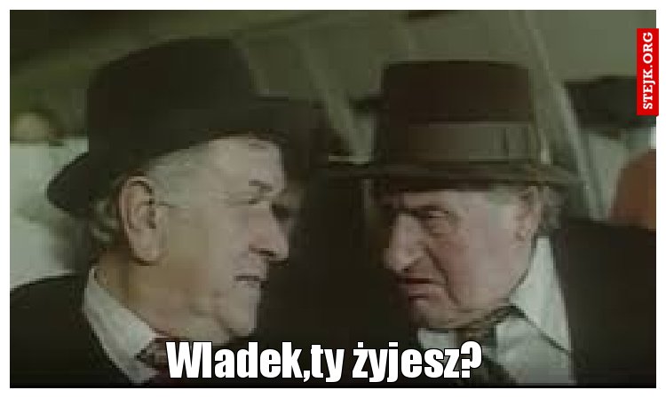 Wladek,ty żyjesz?