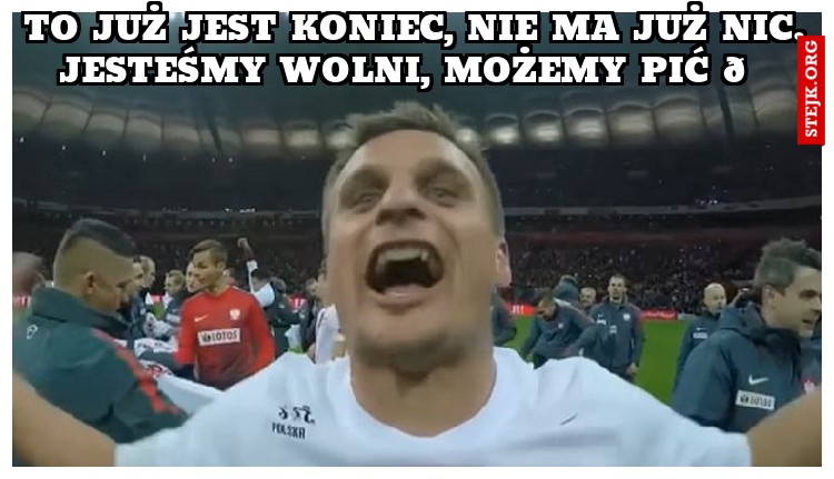 To już jest koniec, nie ma już nic. Jesteśmy wolni, możemy pić 