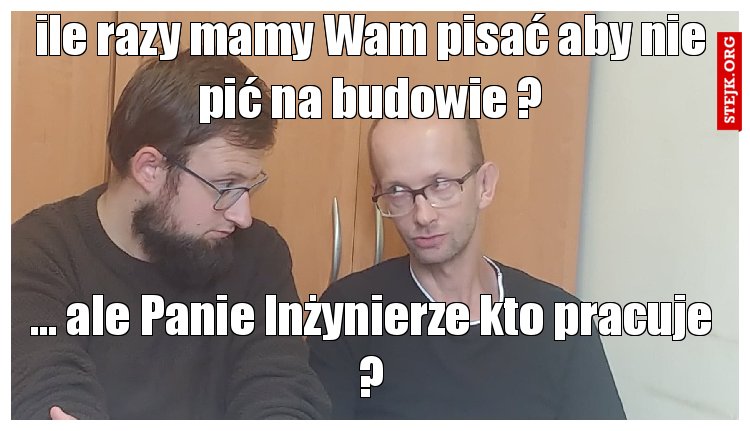 ile razy mamy Wam pisać aby nie pić na budowie ?