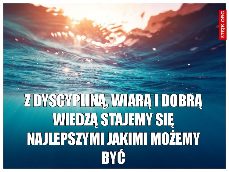 Z dyscypliną, wiarą i dobrą wiedzą stajemy się najlepszymi jakimi możemy być