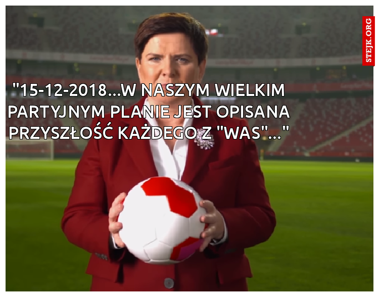 "15-12-2018...W NASZYM WIELKIM PARTYJNYM PLANIE JEST OPISANA PRZYSZŁOŚĆ KAŻDEGO Z "WAS"..."