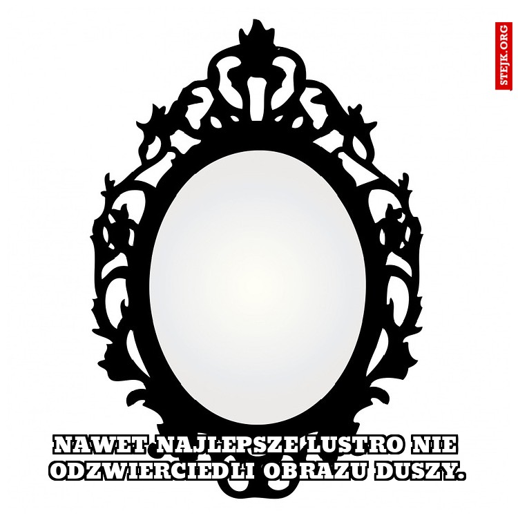 Nawet najlepsze lustro nie odzwierciedli obrazu duszy.