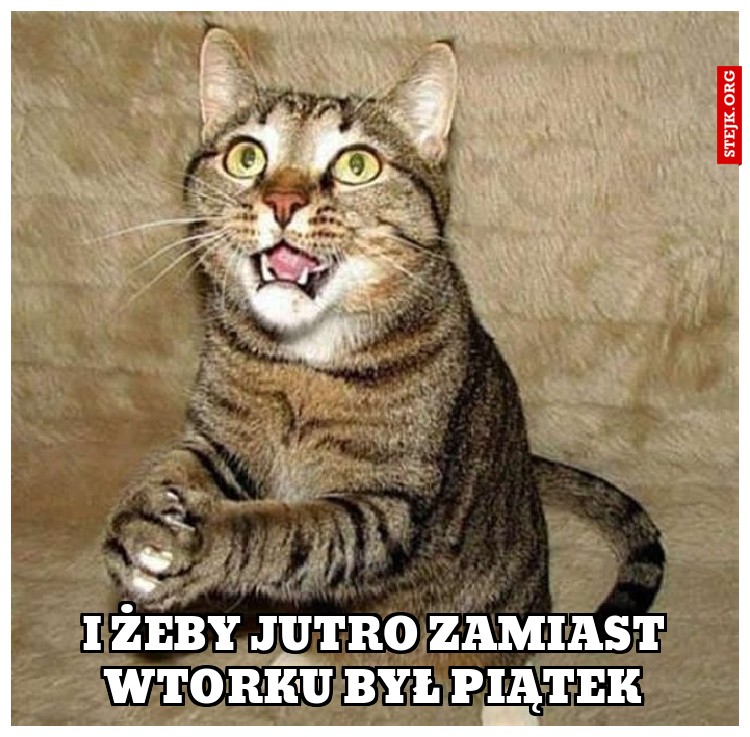 I żeby jutro zamiast wtorku był piątek