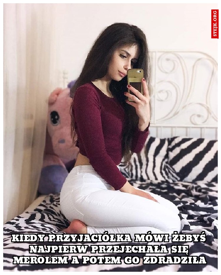 Kiedy przyjaciółka mówi żebyś najpierw przejechała się merolem a potem go zdradziła