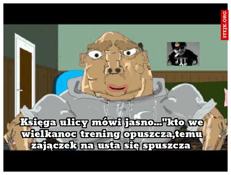 Księga ulicy mówi jasno..."kto we wielkanoc trening opuszcza,temu zajączek na usta się spuszcza 