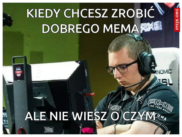 Kiedy chcesz zrobić dobrego mema