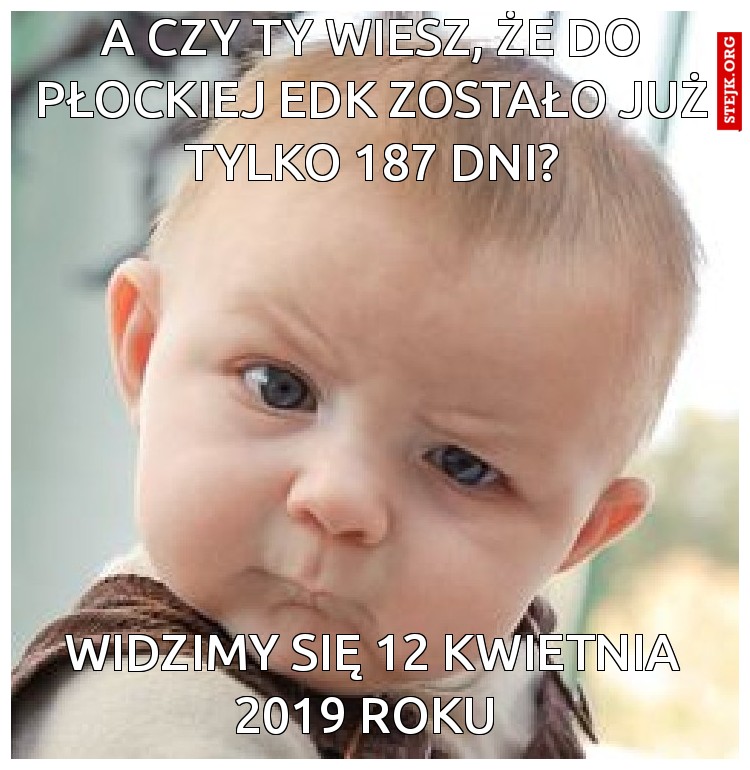 a czy ty wiesz, że do płockiej edk zostało już tylko 187 dni?