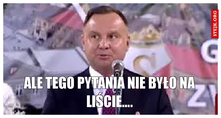 ALE TEGO PYTANIA NIE BYŁO NA LIŚCIE....