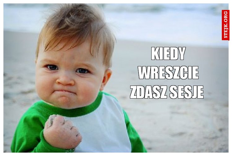 kiedy wreszcIE ZDASZ SESJE 