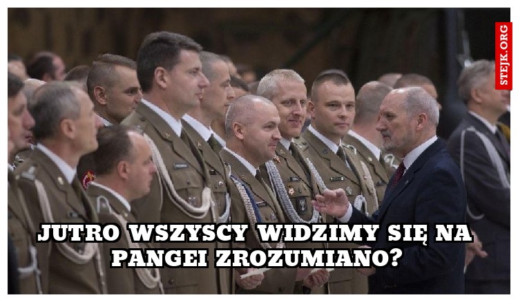 Jutro wszyscy widzimy się na pangei zrozumiano?