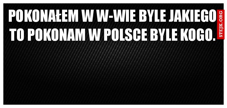 pokonałem w w-wie byle jakiego to pokonam w Polsce byle kogo.