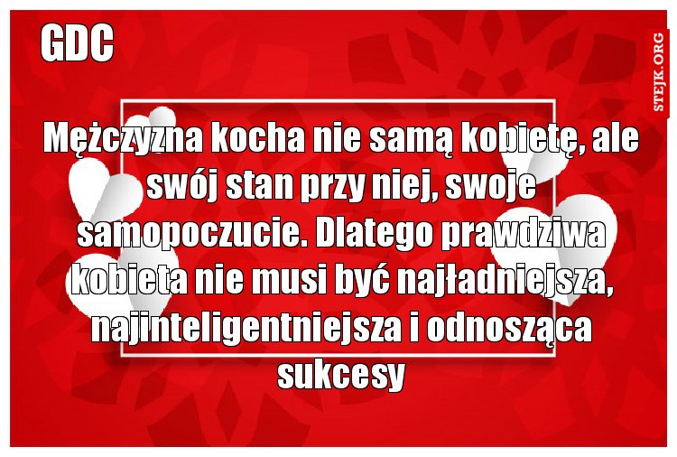 Mężczyzna kocha nie samą kobietę, ale swój stan przy niej, swoje samopoczucie. Dlatego prawdziwa kobieta nie musi być najładniejsza, najinteligentniejsza i odnosząca sukcesy