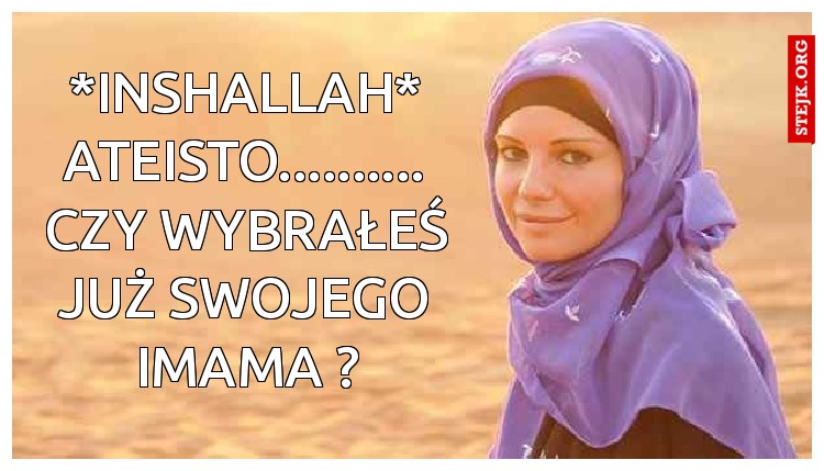 *inshallah* ateisto.......... czy wybrałeś już swojego imama ?