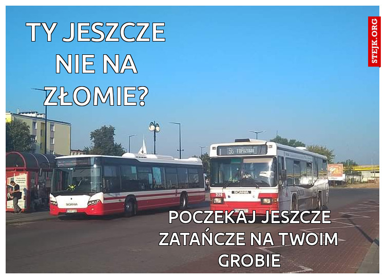 Ty jeszcze nie na złomie?