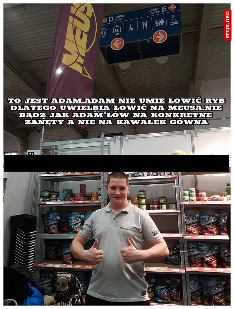 to jest adam.adam nie umie łowić ryb dlatego uwielbia łowić na meusa.nie bądz jak adam łów na konkretne zanęty a nie na kawałek gówna