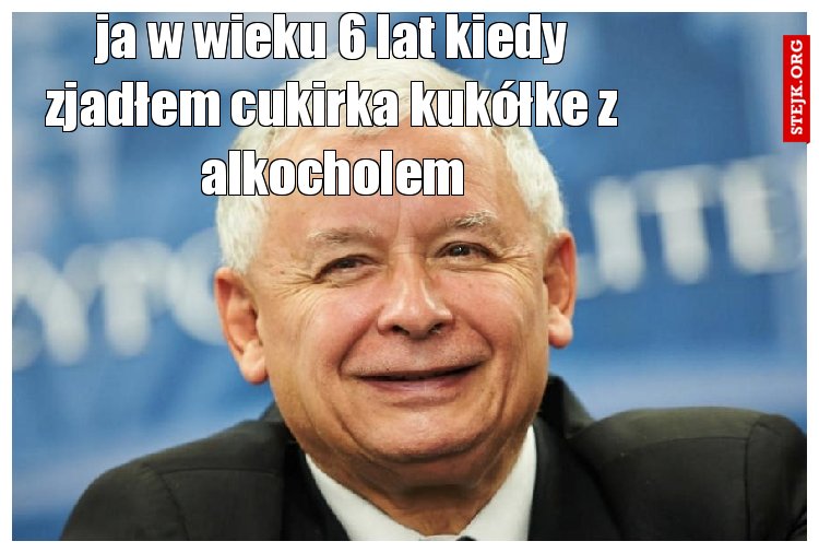 ja w wieku 6 lat kiedy zjadłem cukirka kukółke z alkocholem
