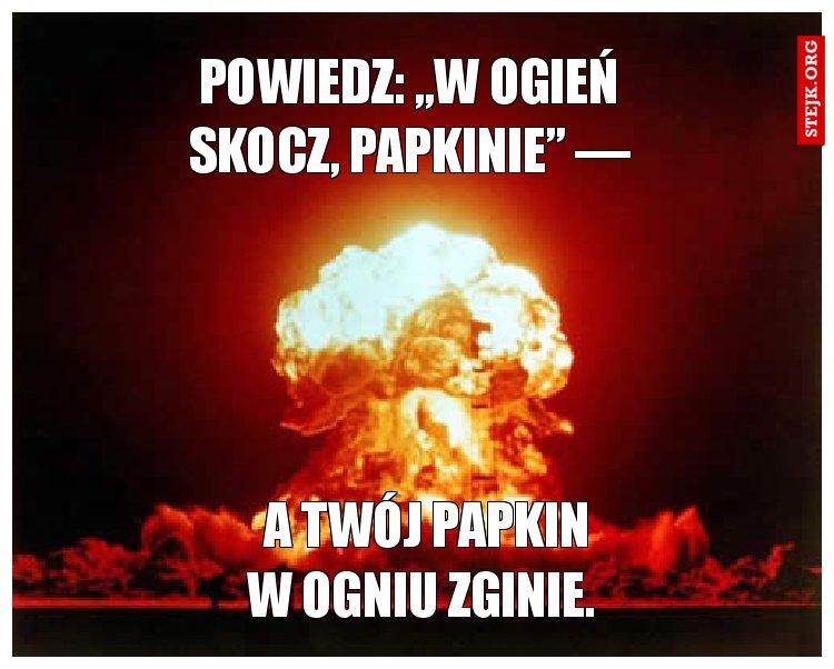 Powiedz: „W ogień skocz, Papkinie” —