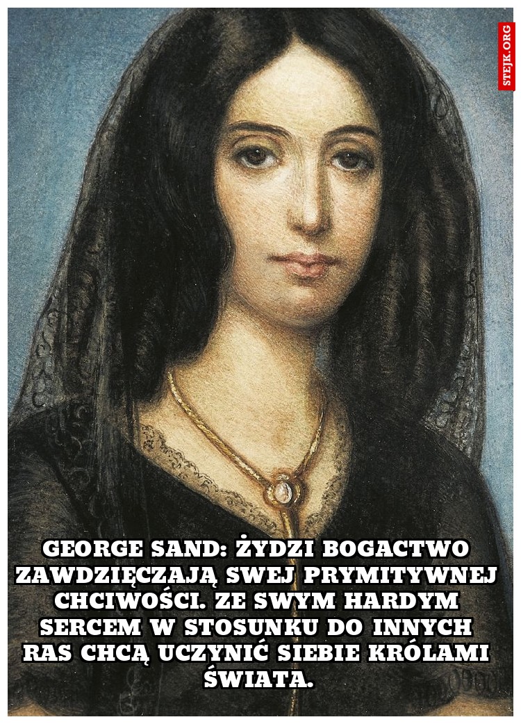 George Sand: Żydzi bogactwo zawdzięczają swej prymitywnej chciwości. Ze swym hardym sercem w stosunku do innych ras chcą uczynić siebie królami świata.
