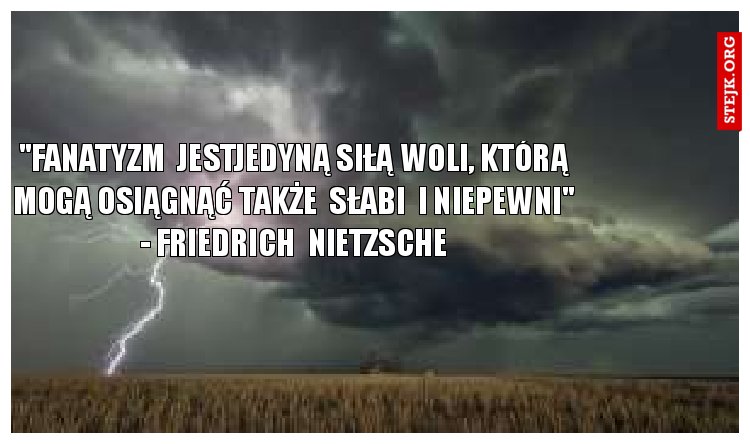 "Fanatyzm  jestjedyną siłą woli, którą mogą osiągnąć także  słabi  i niepewni" - Friedrich  Nietzsche