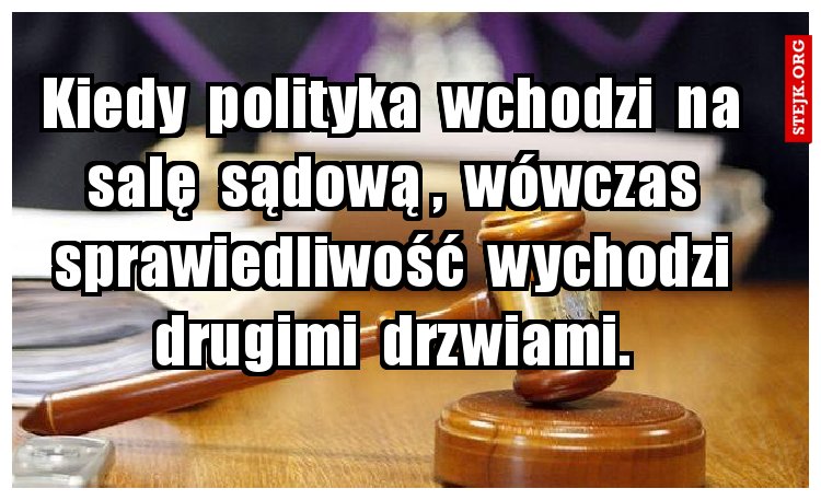 Kiedy  polityka  wchodzi  na  salę  sądową ,  wówczas  sprawiedliwość  wychodzi  drugimi  drzwiami. 