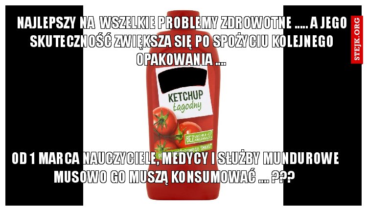 NAJLEPSZY NA  WSZELKIE PROBLEMY ZDROWOTNE ..... A JEGO SKUTECZNOŚĆ ZWIĘKSZA SIĘ PO SPOŻYCIU KOLEJNEGO OPAKOWANIA .... 