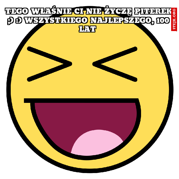 Tego właśnie Ci nie życzę Piterek ;) :) Wszystkiego Najlepszego, 100 lat 