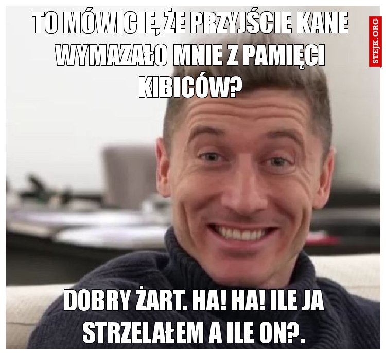 To mówicie, że przyjście kane wymazało mnie z pamięci kibiców?