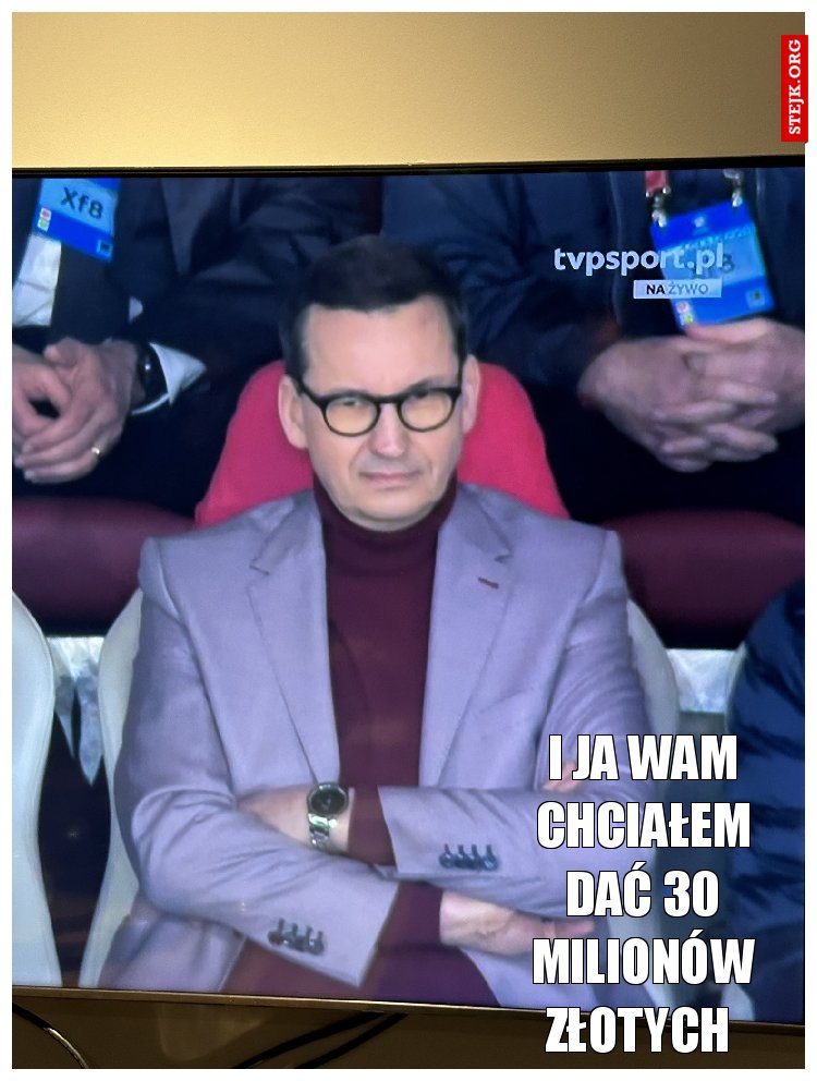 I ja Wam chciałem dać 30 milionów złotych 