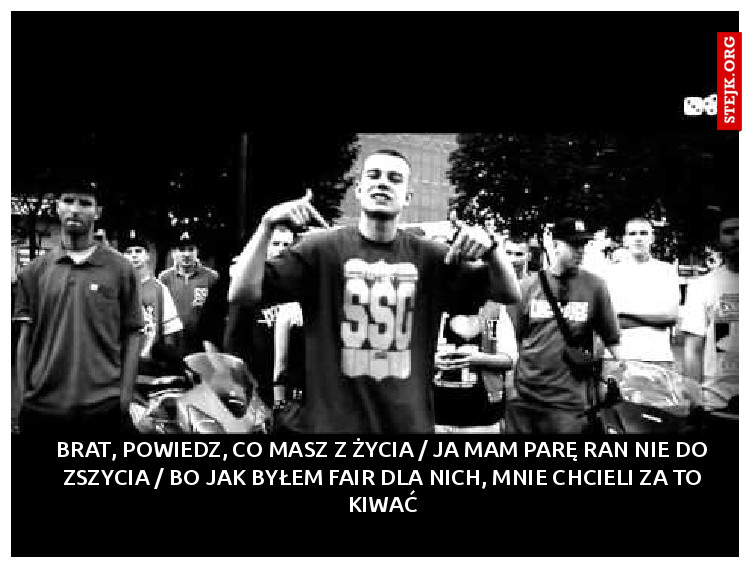 Brat, powiedz, co masz z życia / Ja mam parę ran nie do zszycia / Bo jak byłem fair dla nich, mnie chcieli za to kiwać