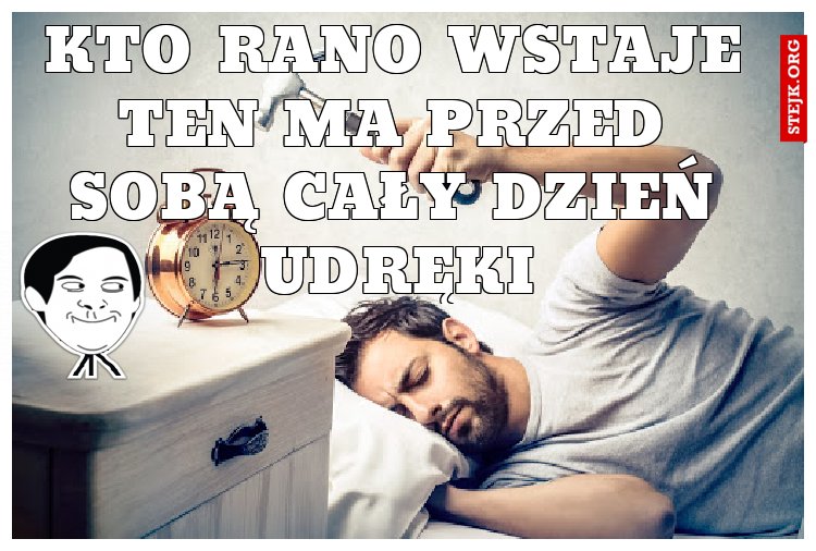 Kto rano wstaje ten ma przed sobą cały dzień udręki
