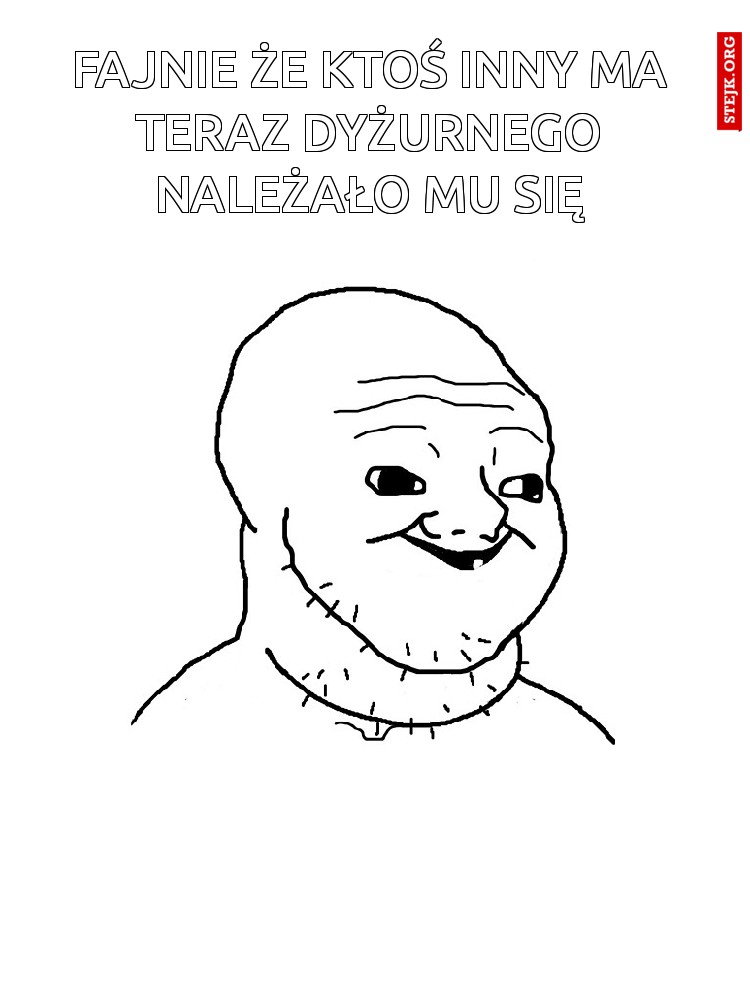 Fajnie że ktoś inny ma teraz dyżurnego należało mu się