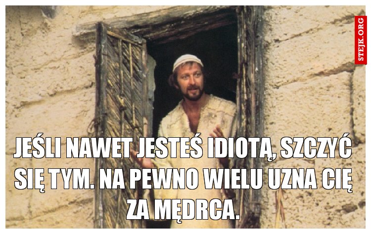 Jeśli nawet jesteś idiotą, szczyć się tym. Na pewno wielu uzna cię za mędrca.