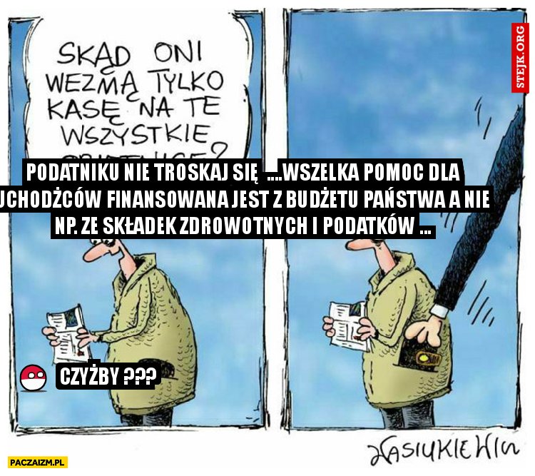 PODATNIKU NIE TROSKAJ SIĘ  ....WSZELKA POMOC DLA UCHODŻCÓW FINANSOWANA JEST Z BUDŻETU PAŃSTWA A NIE NP. ZE SKŁADEK ZDROWOTNYCH I PODATKÓW ...