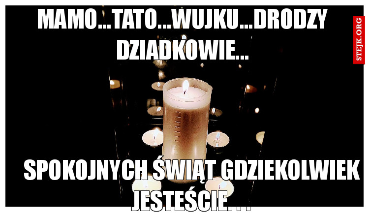 Mamo...Tato...Wujku...Drodzy dziadkowie...