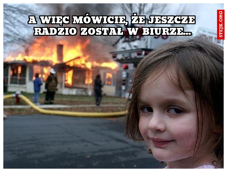 A WIĘC MÓWICIE, ŻE JESZCZE RADZIO ZOSTAŁ W BIURZE...