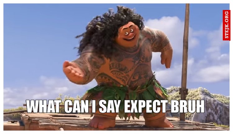 What can i say expect bruh