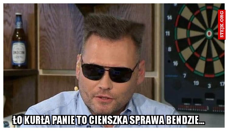 Ło kurła panie to cienszka sprawa bendzie... 